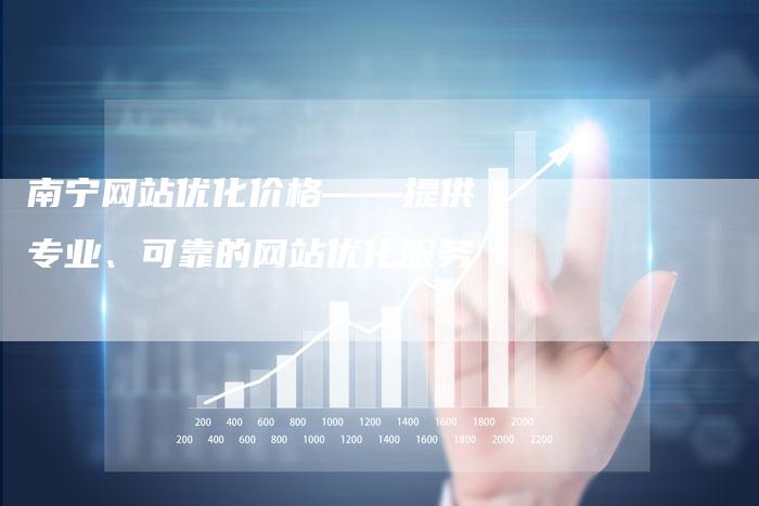 南宁网站优化价格——提供专业、可靠的网站优化服务