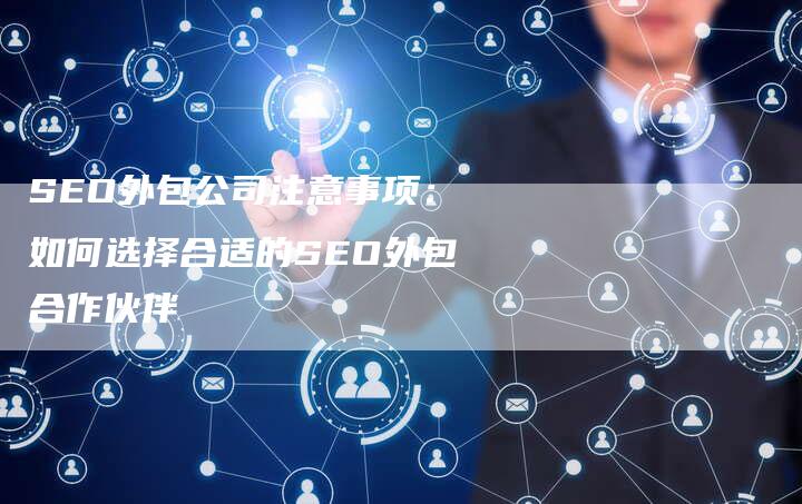SEO外包公司注意事项：如何选择合适的SEO外包合作伙伴