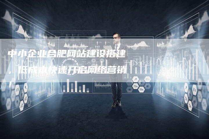 中小企业合肥网站建设搭建，低成本快速开启网络营销！