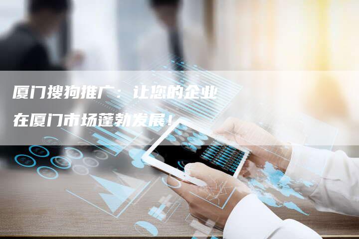 厦门搜狗推广：让您的企业在厦门市场蓬勃发展！-速发外链网