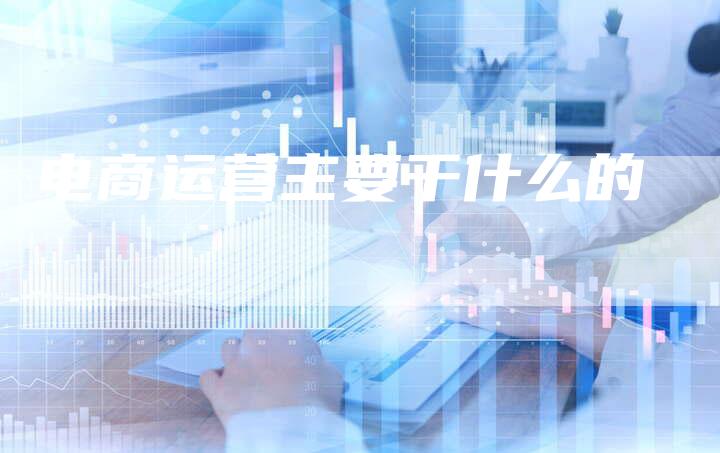 电商运营主要干什么的-速发外链网