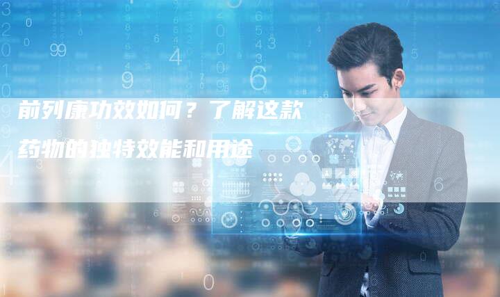 前列康功效如何?了解这款药物的独特效能和用途-速发外链网