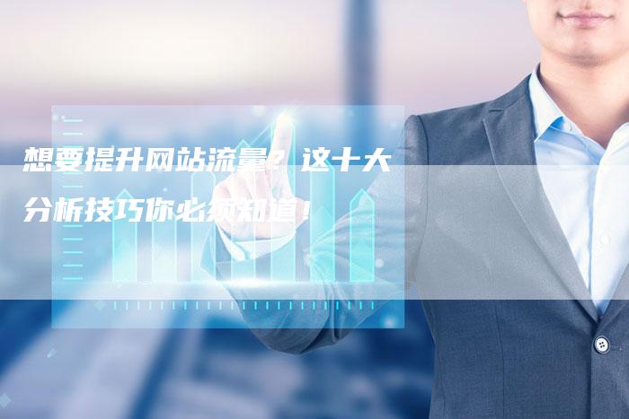 想要提升网站流量？这十大分析技巧你必须知道！-速发外链网