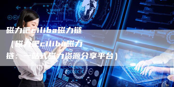 磁力吧ciliba磁力链（磁力吧ciliba磁力链：一站式磁力资源分享平台）