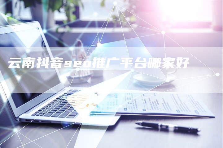 云南抖音seo推广平台哪家好-速发外链网