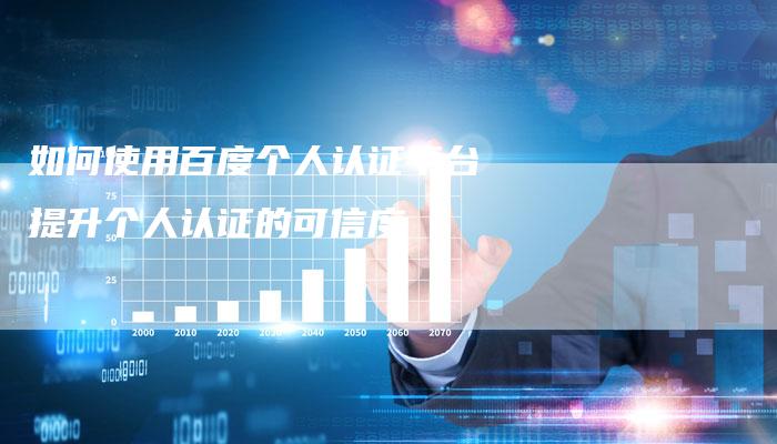 如何使用百度个人认证平台提升个人认证的可信度