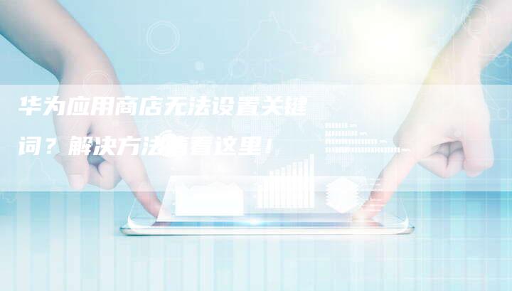华为应用商店无法设置关键词？解决方法请看这里！-速发外链网