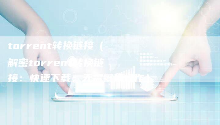 torrent转换链接（解密torrent转换链接：快速下载，无需繁琐操作）-速发外链网