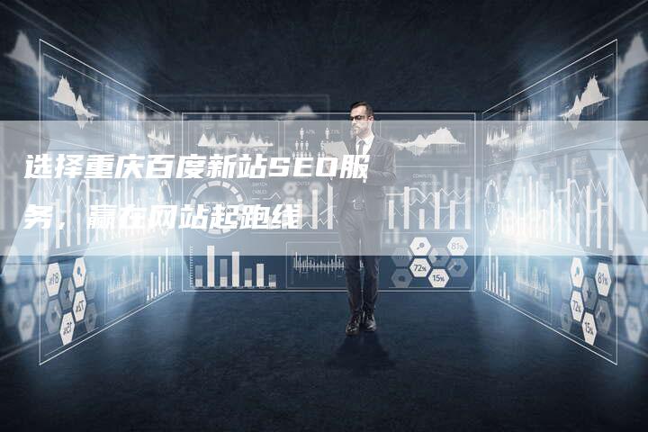 选择重庆百度新站SEO服务，赢在网站起跑线