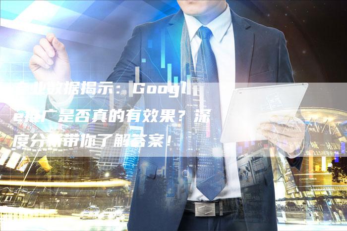 专业数据揭示：Google推广是否真的有效果？深度分析带你了解答案！-速发外链网