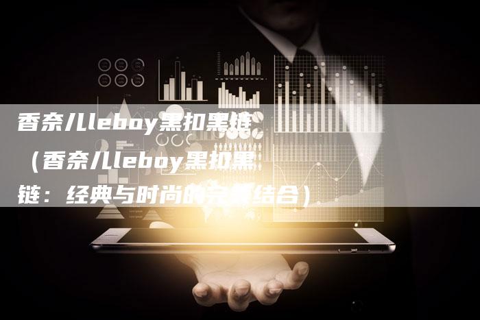 香奈儿leboy黑扣黑链（香奈儿leboy黑扣黑链：经典与时尚的完美结合）-速发外链网