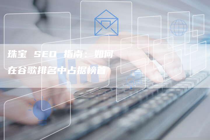 珠宝 SEO 指南:如何在谷歌排名中占据榜首-速发外链网