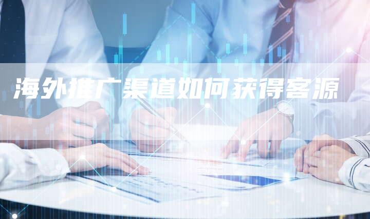 海外推广渠道如何获得客源-速发外链网
