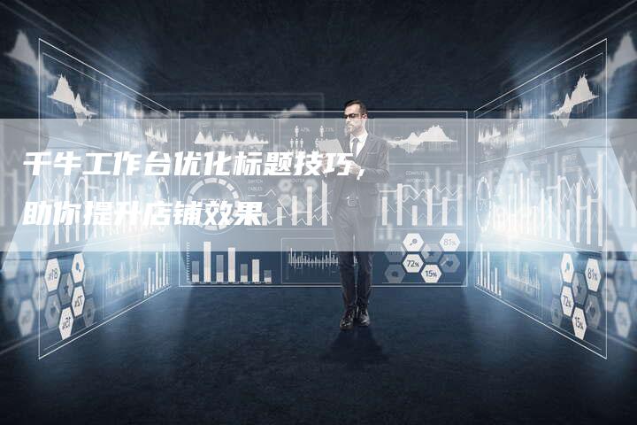 千牛工作台优化标题技巧，助你提升店铺效果-速发外链网