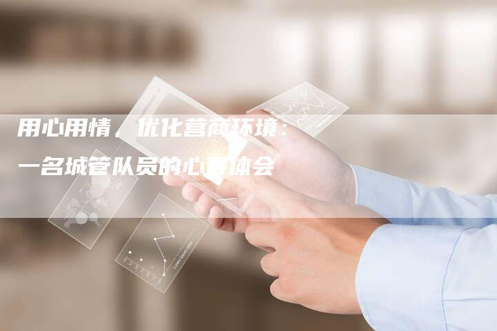 用心用情，优化营商环境：一名城管队员的心得体会-速发外链网