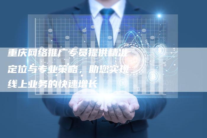 重庆网络推广专员提供精准定位与专业策略，助您实现线上业务的快速增长-速发外链网
