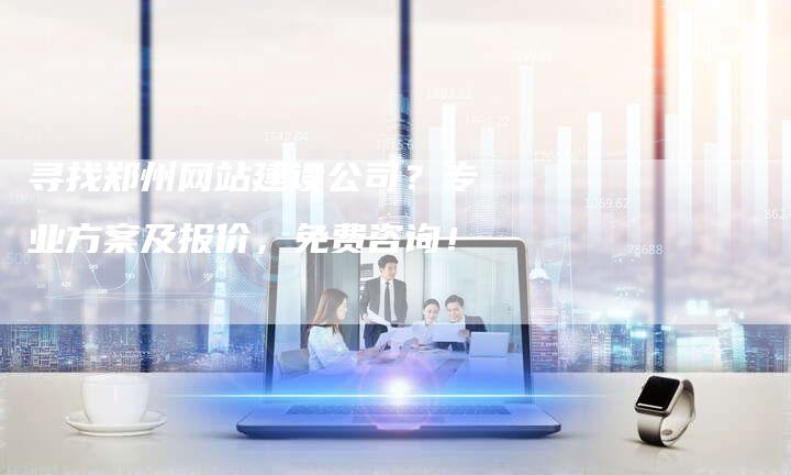 寻找郑州网站建设公司？专业方案及报价，免费咨询！