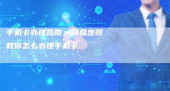 手机卡办理指南：简易步骤教你怎么办理手机卡