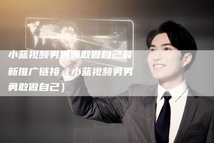 小蓝视频男男勇敢做自己最新推广链接（小蓝视频男男勇敢做自己）-速发外链网