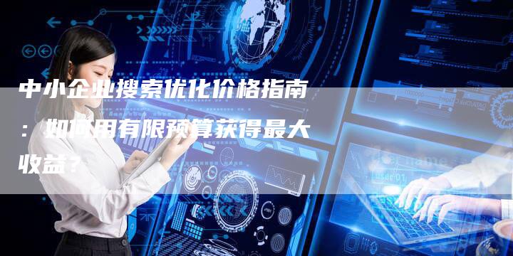 中小企业搜索优化价格指南：如何用有限预算获得最大收益？-速发外链网