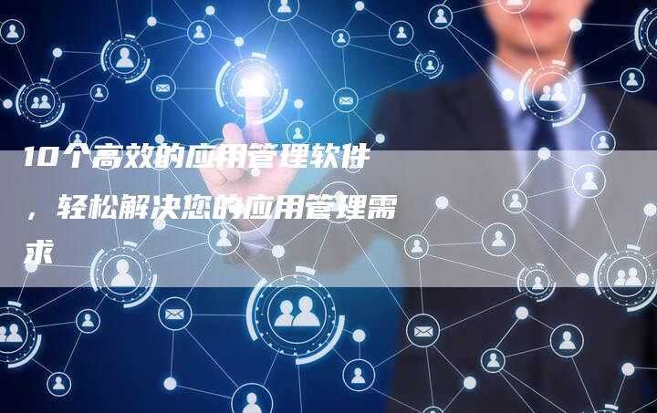 10个高效的应用管理软件，轻松解决您的应用管理需求-速发外链网