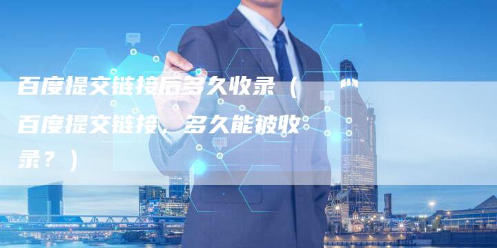 百度提交链接后多久收录（百度提交链接，多久能被收录？）