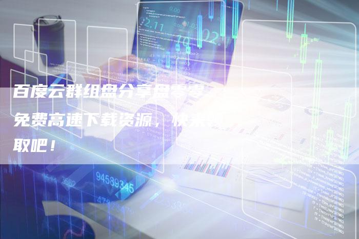 百度云群组盘分享盘零零 免费高速下载资源，快来领取吧！-速发外链网