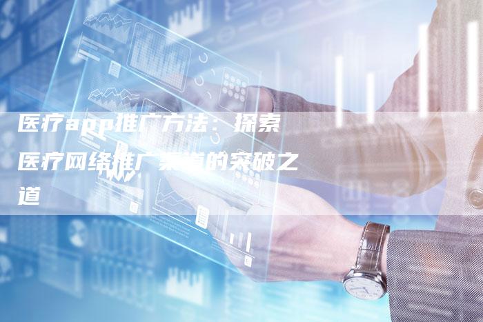 医疗app推广方法：探索医疗网络推广渠道的突破之道