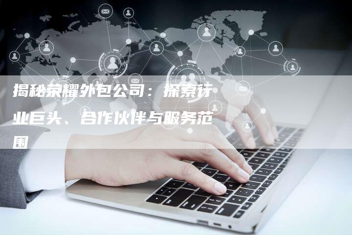 揭秘荣耀外包公司：探索行业巨头、合作伙伴与服务范围-速发外链网