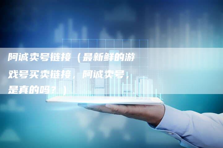 阿诚卖号链接（最新鲜的游戏号买卖链接，阿诚卖号，是真的吗？）-速发外链网