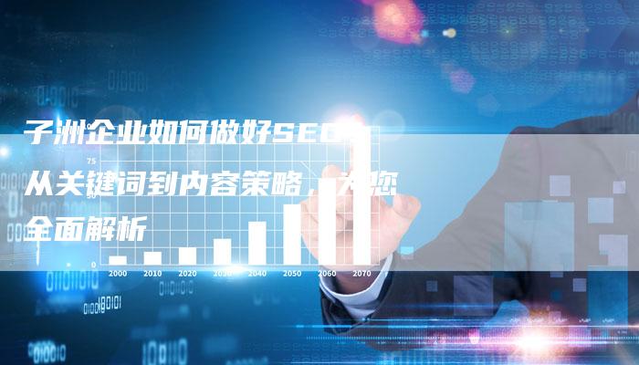 子洲企业如何做好SEO？从关键词到内容策略，为您全面解析