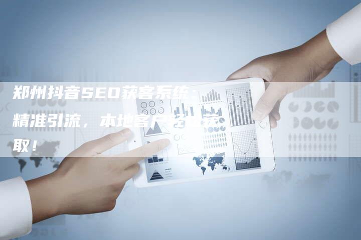 郑州抖音SEO获客系统:精准引流,本地客户轻松获取!-速发外链网