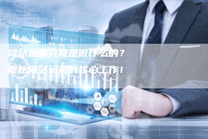网站运营究竟是做什么的？揭秘网站运营的核心工作！