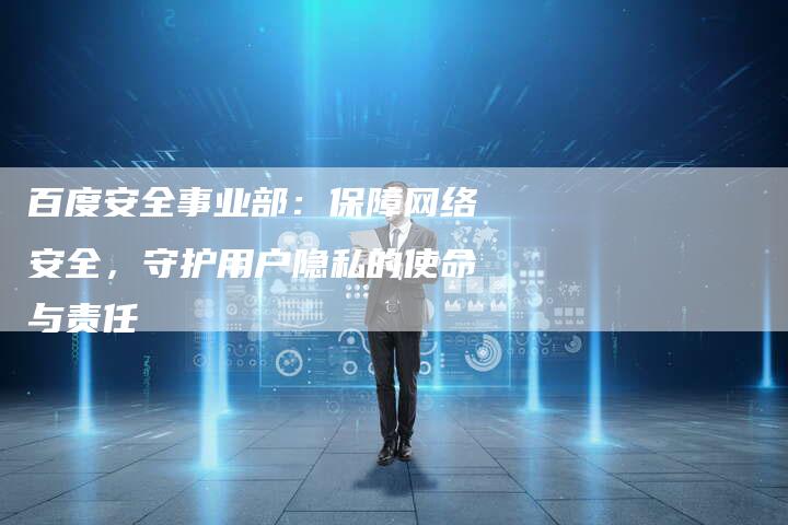 百度安全事业部：保障网络安全，守护用户隐私的使命与责任