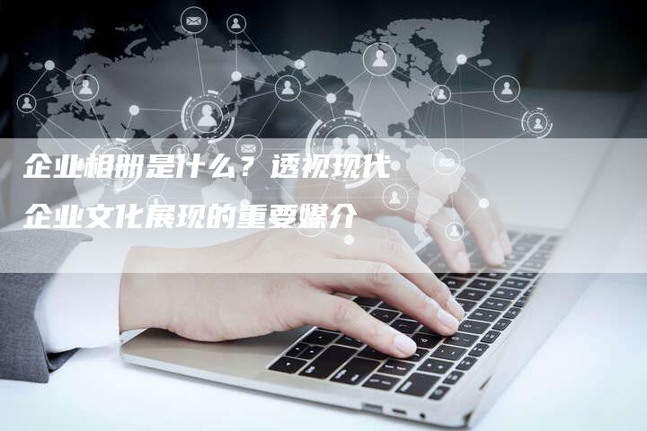 企业相册是什么？透视现代企业文化展现的重要媒介-速发外链网