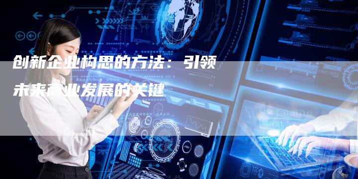 创新企业构思的方法：引领未来商业发展的关键