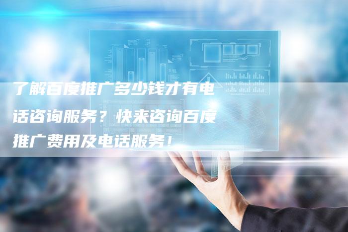 了解百度推广多少钱才有电话咨询服务？快来咨询百度推广费用及电话服务！