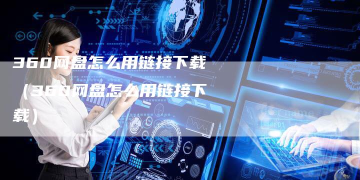360网盘怎么用链接下载（360网盘怎么用链接下载）