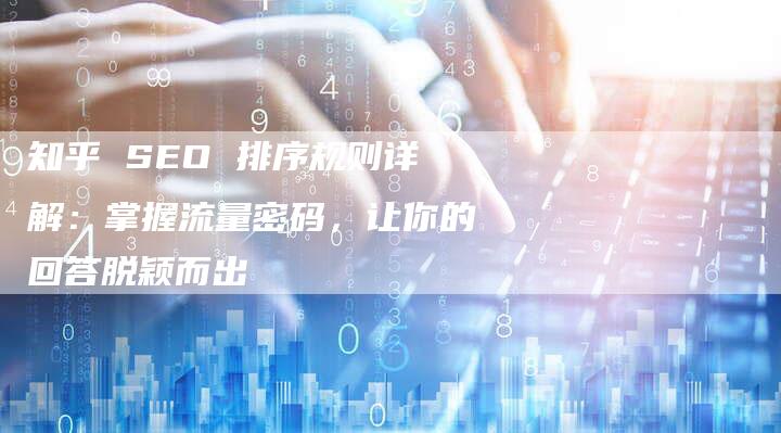 知乎 SEO 排序规则详解：掌握流量密码，让你的回答脱颖而出