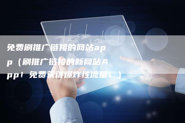 免费刷推广链接的网站app（刷推广链接的新网站App！免费获得爆炸性流量！）