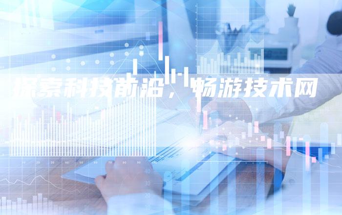 探索科技前沿，畅游技术网-速发外链网