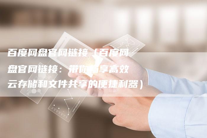 百度网盘官网链接（百度网盘官网链接：带你畅享高效云存储和文件共享的便捷利器）-速发外链网