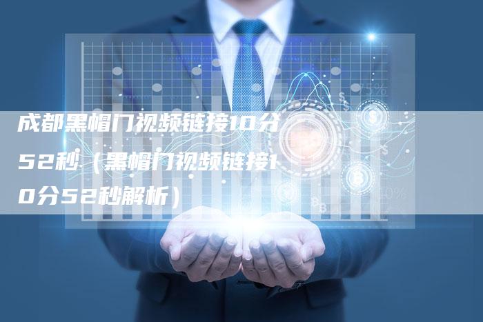 成都黑帽门视频链接10分52秒（黑帽门视频链接10分52秒解析）