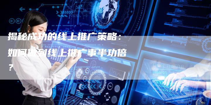 揭秘成功的线上推广策略：如何做到线上推广事半功倍？-速发外链网