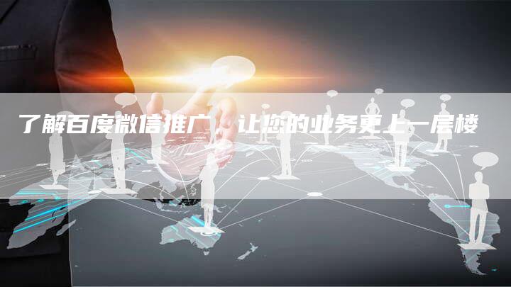 了解百度微信推广，让您的业务更上一层楼