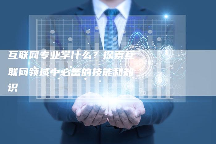 互联网专业学什么？探索互联网领域中必备的技能和知识