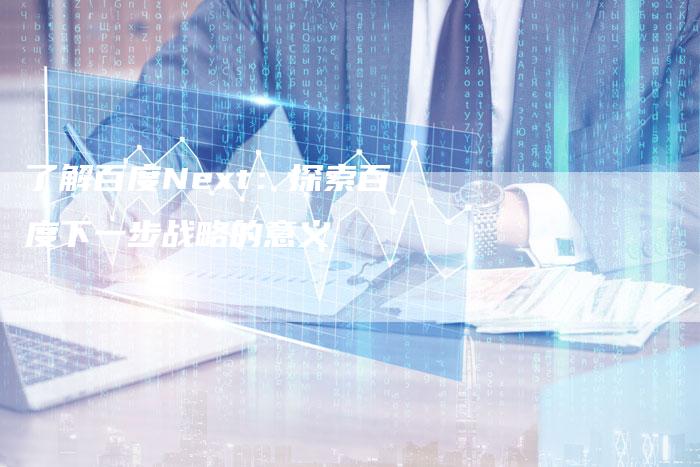 了解百度Next：探索百度下一步战略的意义