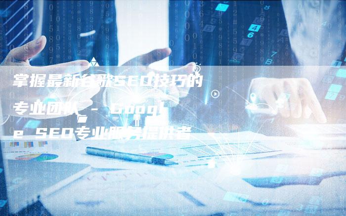 掌握最新谷歌SEO技巧的专业团队 - Google SEO专业服务提供者-速发外链网