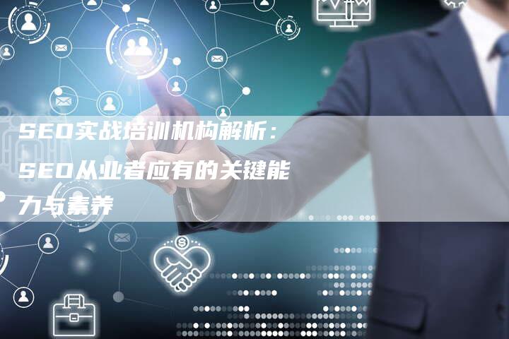 SEO实战培训机构解析：SEO从业者应有的关键能力与素养