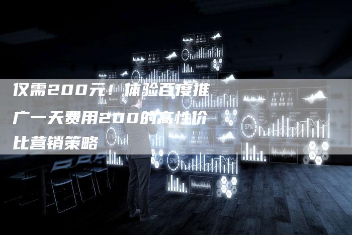 仅需200元！体验百度推广一天费用200的高性价比营销策略
